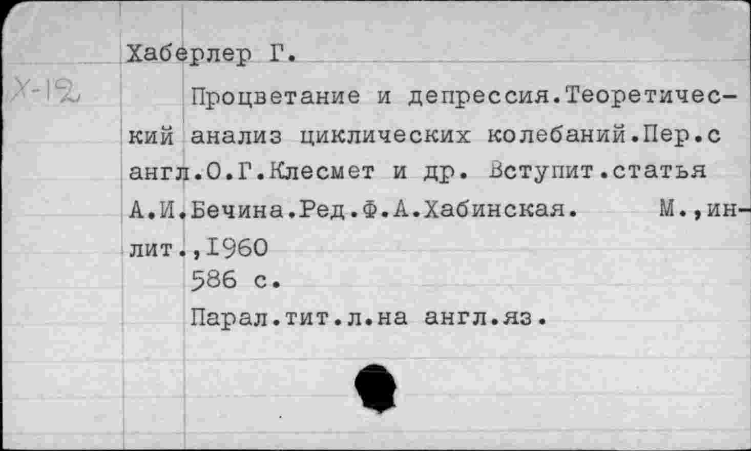 ﻿Хаберлер Г.
Процветание и депрессия.Теоретический анализ циклических колебаний.Пер.с англ.О.Г.Клесмет и др. Вступит.статья
А.И.Бечина.Ред.Ф.А.Хабинская. М.,ИН' лит.,1960 586 с. Парал.тит.л.на англ.яз.